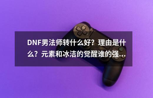 DNF男法师转什么好？理由是什么？元素和冰洁的觉醒谁的强大？,dnf男魔法师哪个职业好玩2020-第1张-游戏相关-龙启科技