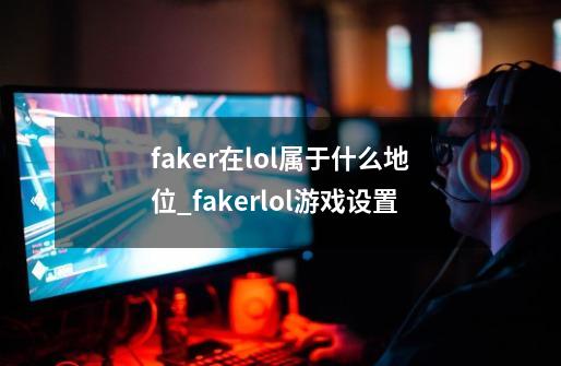 faker在lol属于什么地位_fakerlol游戏设置-第1张-游戏相关-龙启科技