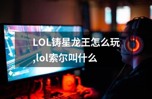 LOL铸星龙王怎么玩,lol索尔叫什么-第1张-游戏相关-龙启科技