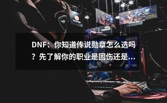 DNF：你知道传说勋章怎么选吗？先了解你的职业是固伤还是百分比-第1张-游戏相关-龙启科技