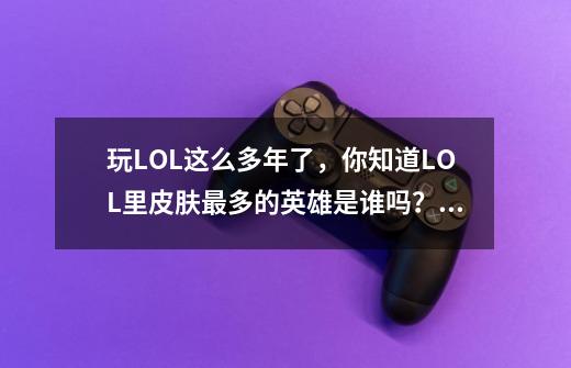 玩LOL这么多年了，你知道LOL里皮肤最多的英雄是谁吗？_电玩勇者伊泽瑞尔-第1张-游戏相关-龙启科技