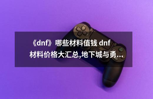 《dnf》哪些材料值钱 dnf材料价格大汇总,地下城与勇士金毛球属性-第1张-游戏相关-龙启科技