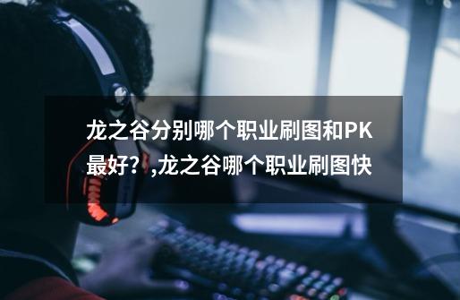 龙之谷分别哪个职业刷图和PK最好？,龙之谷哪个职业刷图快-第1张-游戏相关-龙启科技