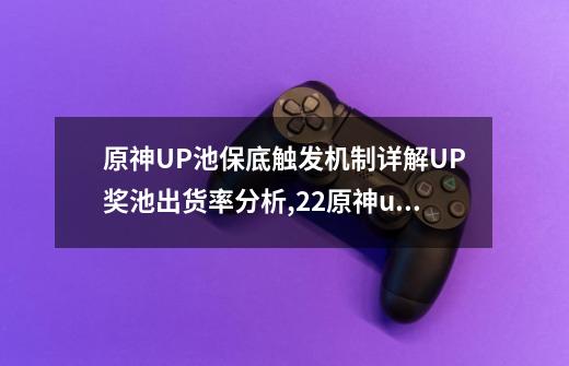 原神UP池保底触发机制详解UP奖池出货率分析,22原神up池武器-第1张-游戏相关-龙启科技