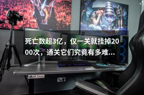 死亡数超3亿，仅一关就挂掉2000次，通关它们究竟有多难？-第1张-游戏相关-龙启科技