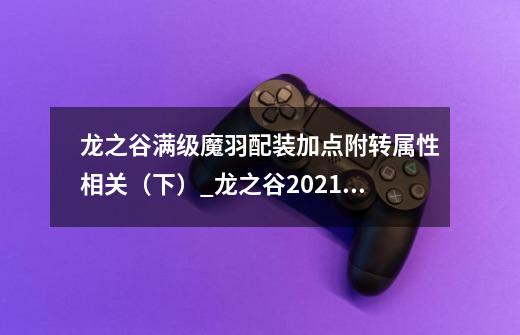 龙之谷满级魔羽配装加点附转属性相关（下）_龙之谷2021魔羽刷图技能选择-第1张-游戏相关-龙启科技