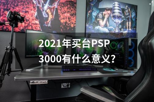 2021年买台PSP3000有什么意义？-第1张-游戏相关-龙启科技