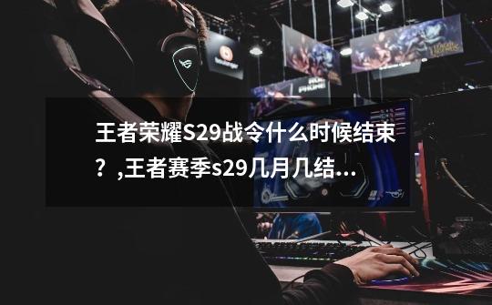 王者荣耀S29战令什么时候结束？,王者赛季s29几月几结束-第1张-游戏相关-龙启科技