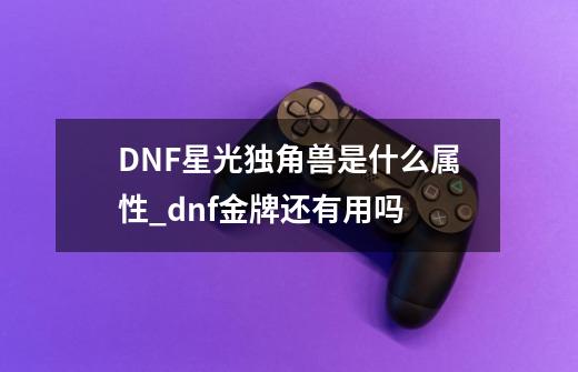 DNF星光独角兽是什么属性_dnf金牌还有用吗-第1张-游戏相关-龙启科技