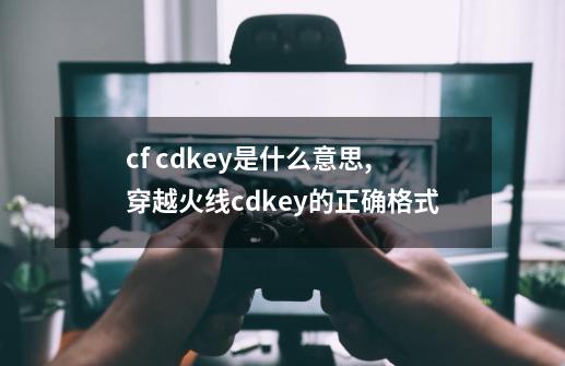 cf cdkey是什么意思,穿越火线cdkey的正确格式-第1张-游戏相关-龙启科技