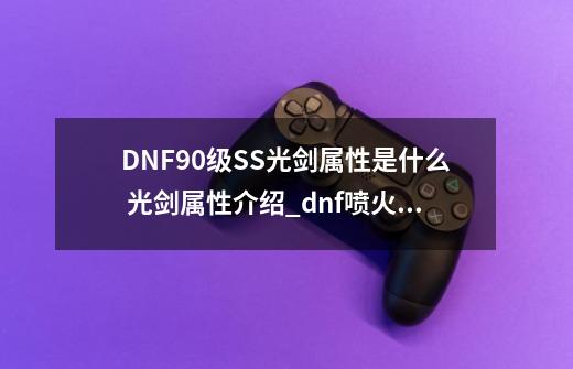 DNF90级SS光剑属性是什么 光剑属性介绍_dnf喷火器光剑属性-第1张-游戏相关-龙启科技