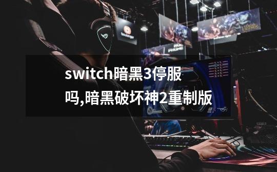 switch暗黑3停服吗,暗黑破坏神2重制版-第1张-游戏相关-龙启科技