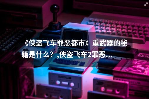 《侠盗飞车罪恶都市》重武器的秘籍是什么？,侠盗飞车2罪恶都市-第1张-游戏相关-龙启科技