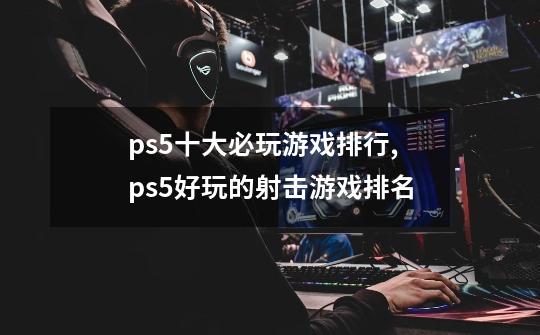 ps5十大必玩游戏排行,ps5好玩的射击游戏排名-第1张-游戏相关-龙启科技