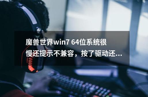 魔兽世界win7 64位系统很慢还提示不兼容，按了驱动还是不行是在吗回事,魔兽服务器不兼容是什么意思-第1张-游戏相关-龙启科技