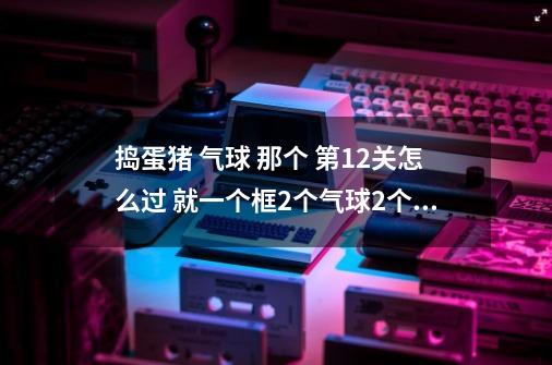 捣蛋猪 气球 那个 第12关怎么过 就一个框+2个气球+2个风扇+一个沙袋那关 求图解_捣蛋猪ios怎么-第1张-游戏相关-龙启科技