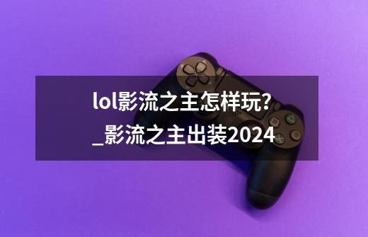 lol影流之主怎样玩？_影流之主出装2024-第1张-游戏相关-龙启科技