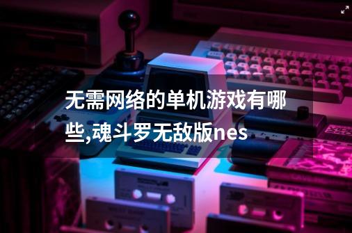 无需网络的单机游戏有哪些?,魂斗罗无敌版nes-第1张-游戏相关-龙启科技