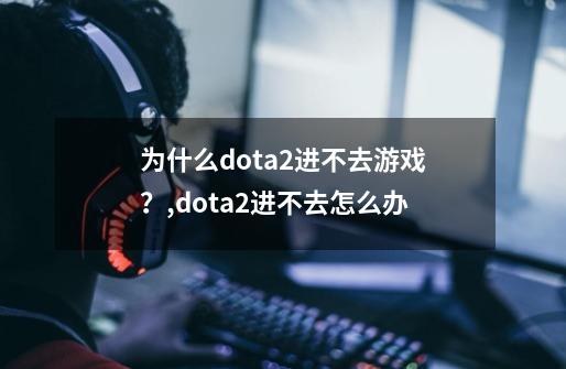 为什么dota2进不去游戏？,dota2进不去怎么办-第1张-游戏相关-龙启科技