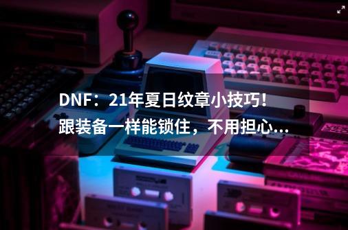 DNF：21年夏日纹章小技巧！跟装备一样能锁住，不用担心会丢商店-第1张-游戏相关-龙启科技