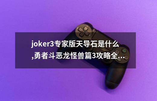 joker3专家版天导石是什么,勇者斗恶龙怪兽篇3攻略全图-第1张-游戏相关-龙启科技