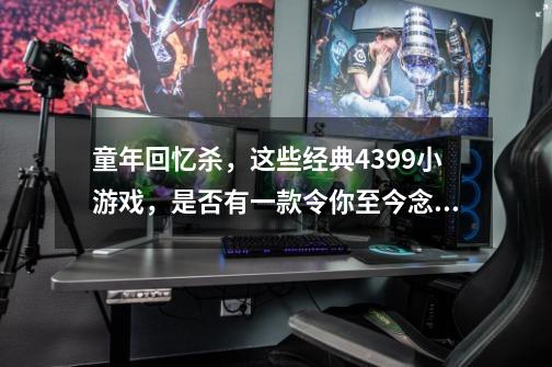 童年回忆杀，这些经典4399小游戏，是否有一款令你至今念念不-第1张-游戏相关-龙启科技