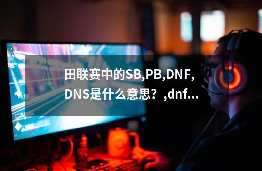 田联赛中的SB,PB,DNF,DNS是什么意思？,dnf比赛中什么意思-第1张-游戏相关-龙启科技