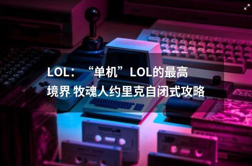 LOL：“单机”LOL的最高境界 牧魂人约里克自闭式攻略-第1张-游戏相关-龙启科技