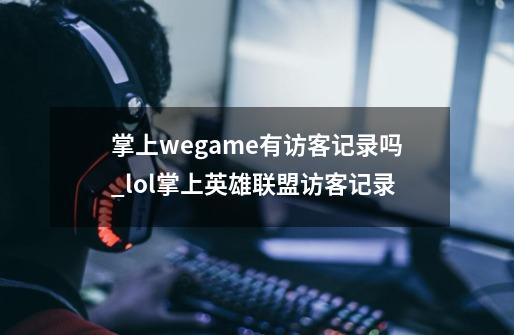 掌上wegame有访客记录吗?_lol掌上英雄联盟访客记录-第1张-游戏相关-龙启科技