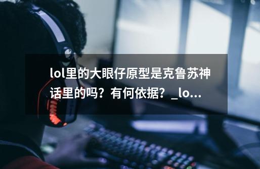 lol里的大眼仔原型是克鲁苏神话里的吗？有何依据？_lol虚空之眼为何冷门-第1张-游戏相关-龙启科技