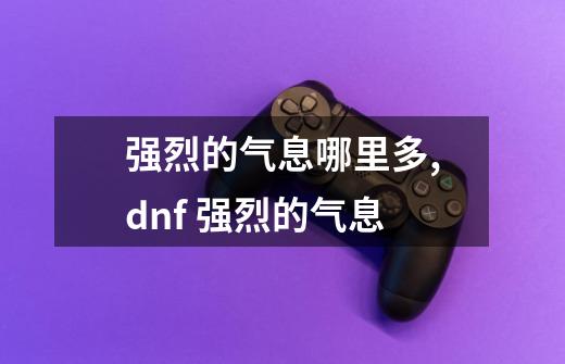 强烈的气息哪里多?,dnf 强烈的气息-第1张-游戏相关-龙启科技