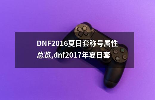 DNF2016夏日套称号属性总览,dnf2017年夏日套-第1张-游戏相关-龙启科技