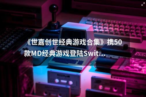 《世嘉创世经典游戏合集》携50款MD经典游戏登陆Switch-第1张-游戏相关-龙启科技