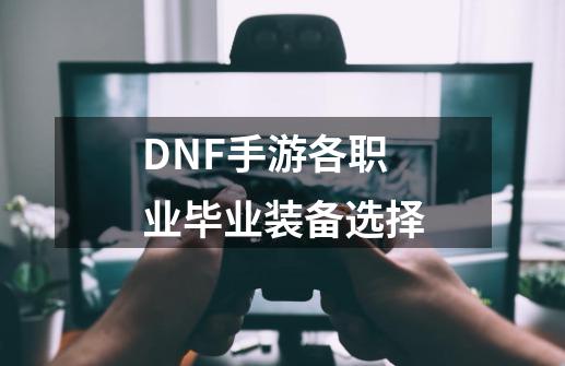 DNF手游各职业毕业装备选择-第1张-游戏相关-龙启科技