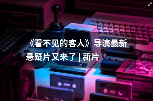 《看不见的客人》导演最新悬疑片又来了 | 新片-第1张-游戏相关-龙启科技