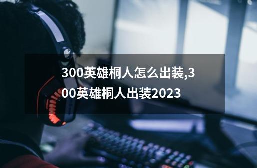 300英雄桐人怎么出装,300英雄桐人出装2023-第1张-游戏相关-龙启科技