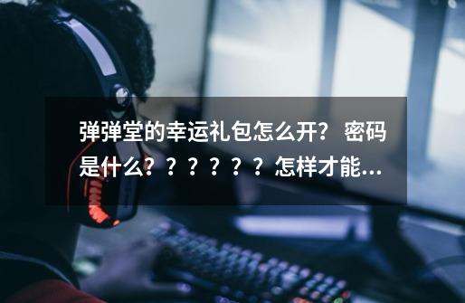 弹弹堂的幸运礼包怎么开？ 密码是什么？？？？？？怎样才能更快升级和刷装备？？？,弹弹堂手游新手礼包-第1张-游戏相关-龙启科技