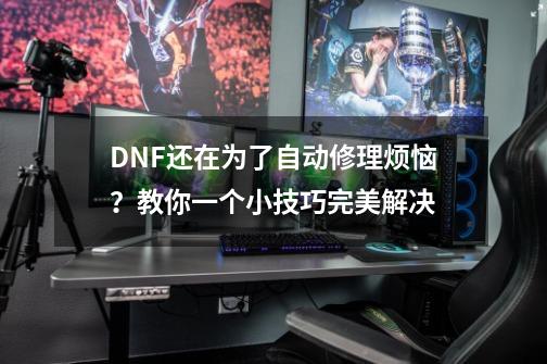 DNF还在为了自动修理烦恼？教你一个小技巧完美解决-第1张-游戏相关-龙启科技