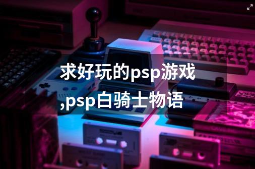 求好玩的psp游戏,psp白骑士物语-第1张-游戏相关-龙启科技