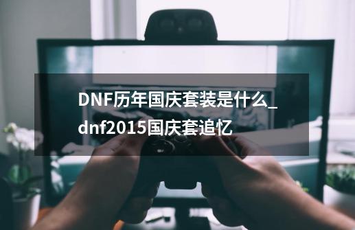 DNF历年国庆套装是什么_dnf2015国庆套追忆-第1张-游戏相关-龙启科技