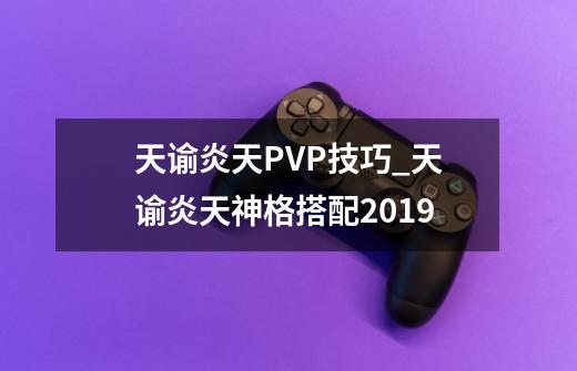 天谕炎天PVP技巧_天谕炎天神格搭配2019-第1张-游戏相关-龙启科技