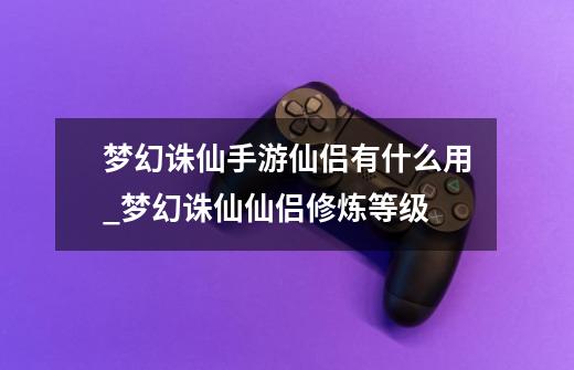 梦幻诛仙手游仙侣有什么用_梦幻诛仙仙侣修炼等级-第1张-游戏相关-龙启科技