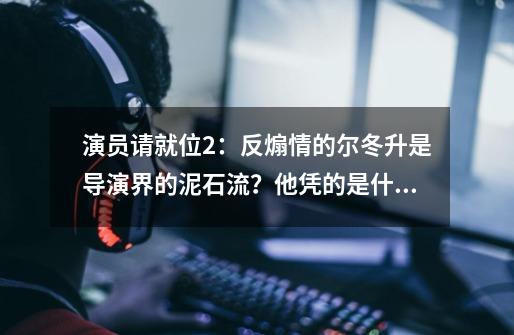 演员请就位2：反煽情的尔冬升是导演界的泥石流？他凭的是什么？,偶像请就位礼物攻略-第1张-游戏相关-龙启科技