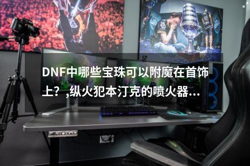 DNF中哪些宝珠可以附魔在首饰上？,纵火犯本汀克的喷火器值得幻化不-第1张-游戏相关-龙启科技