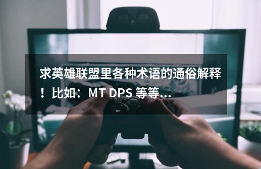 求英雄联盟里各种术语的通俗解释！比如：MT DPS 等等之类的 求祥细答案！_英雄联盟术语都是什么意思-第1张-游戏相关-龙启科技