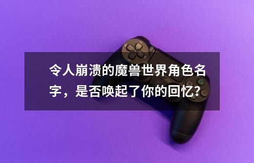 令人崩溃的魔兽世界角色名字，是否唤起了你的回忆？-第1张-游戏相关-龙启科技