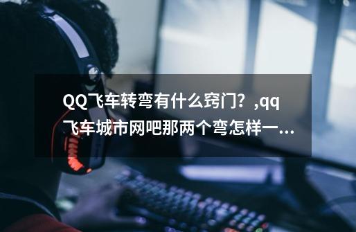 QQ飞车转弯有什么窍门？,qq飞车城市网吧那两个弯怎样一飘就过-第1张-游戏相关-龙启科技