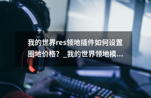 我的世界res领地插件如何设置圈地价格？_我的世界领地模组-第1张-游戏相关-龙启科技