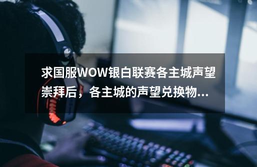 求国服WOW银白联赛各主城声望崇拜后，各主城的声望兑换物品列表！,暴风城声望崇拜有啥用-第1张-游戏相关-龙启科技