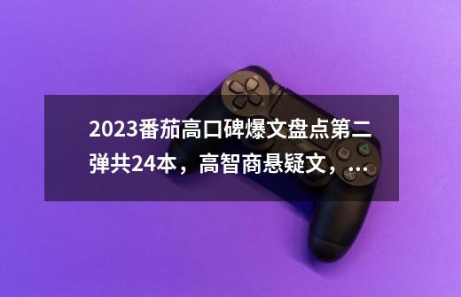 2023番茄高口碑爆文盘点第二弹共24本，高智商悬疑文，必看年代文-第1张-游戏相关-龙启科技